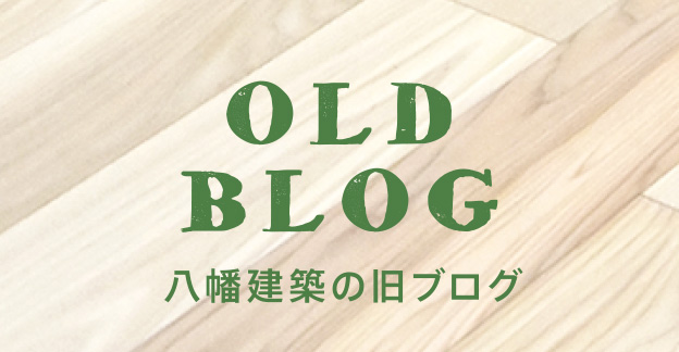 OLD BLOG 八幡建築の旧ブログ